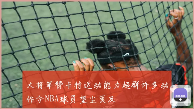 大将军赞卡特运动能力超群许多动作令NBA球员望尘莫及