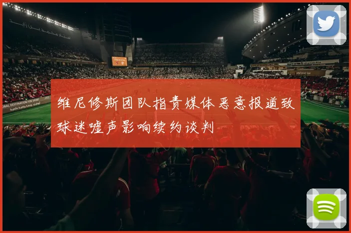 维尼修斯团队指责媒体恶意报道致球迷嘘声影响续约谈判