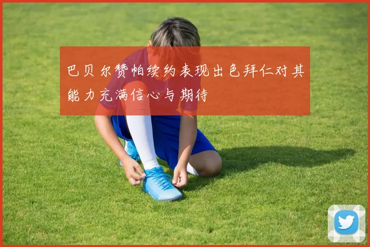 巴贝尔赞帕续约表现出色拜仁对其能力充满信心与期待