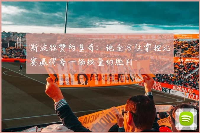 斯波称赞约基奇：他全方位掌控比赛赢得每一场较量的胜利
