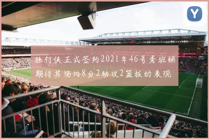独行侠正式签约2021年46号秀班顿期待其场均8分2助攻2篮板的表现