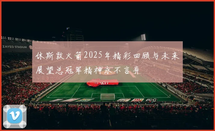 休斯敦火箭2025年精彩回顾与未来展望总冠军精神永不言弃
