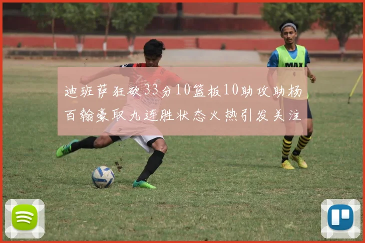 迪班萨狂砍33分10篮板10助攻助杨百翰豪取九连胜状态火热引发关注