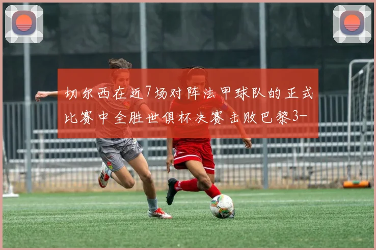 切尔西在近7场对阵法甲球队的正式比赛中全胜世俱杯决赛击败巴黎3-0