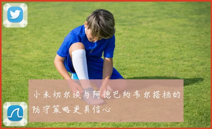 小米切尔谈与阿德巴约韦尔搭档的防守策略更具信心
