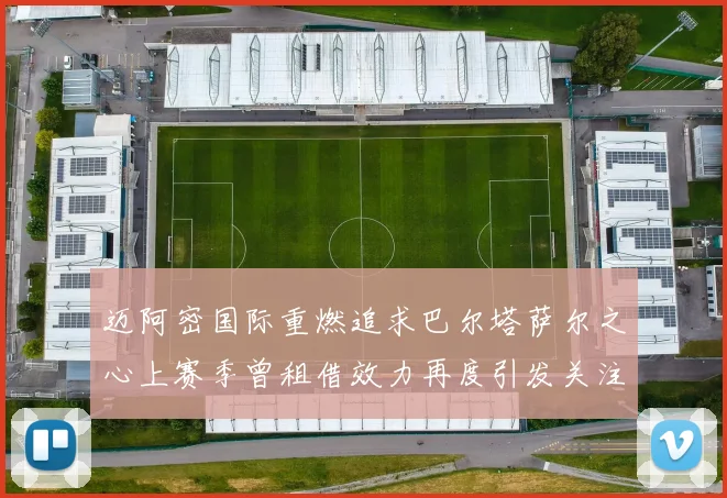 迈阿密国际重燃追求巴尔塔萨尔之心上赛季曾租借效力再度引发关注