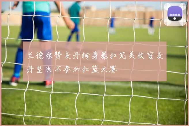 兰德尔赞麦丹转身暴扣完美收官麦丹坚决不参加扣篮大赛
