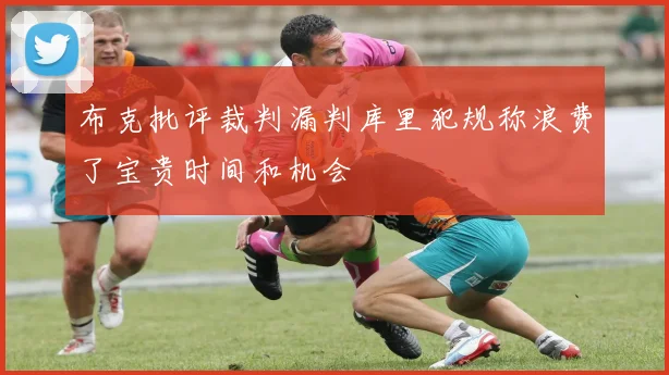 布克批评裁判漏判库里犯规称浪费了宝贵时间和机会