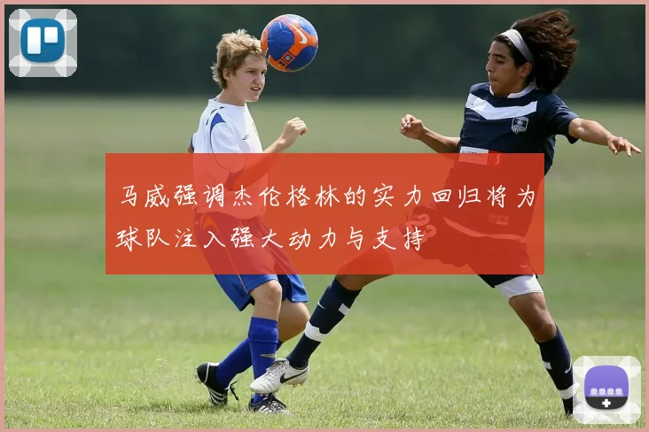 马威强调杰伦格林的实力回归将为球队注入强大动力与支持