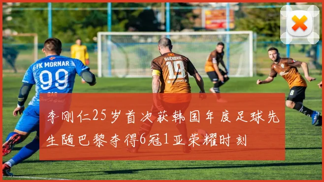 李刚仁25岁首次获韩国年度足球先生随巴黎夺得6冠1亚荣耀时刻