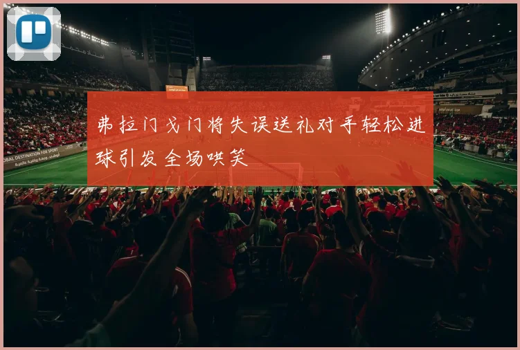 弗拉门戈门将失误送礼对手轻松进球引发全场哄笑
