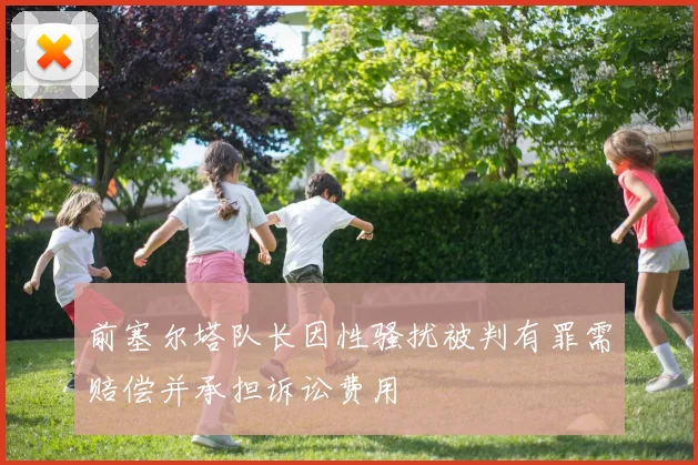 前塞尔塔队长因性骚扰被判有罪需赔偿并承担诉讼费用
