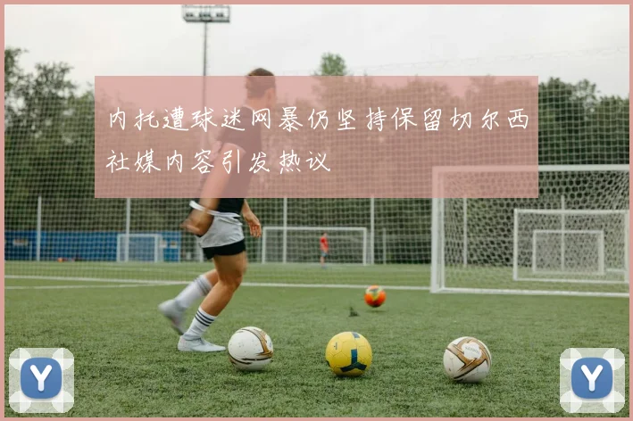 内托遭球迷网暴仍坚持保留切尔西社媒内容引发热议