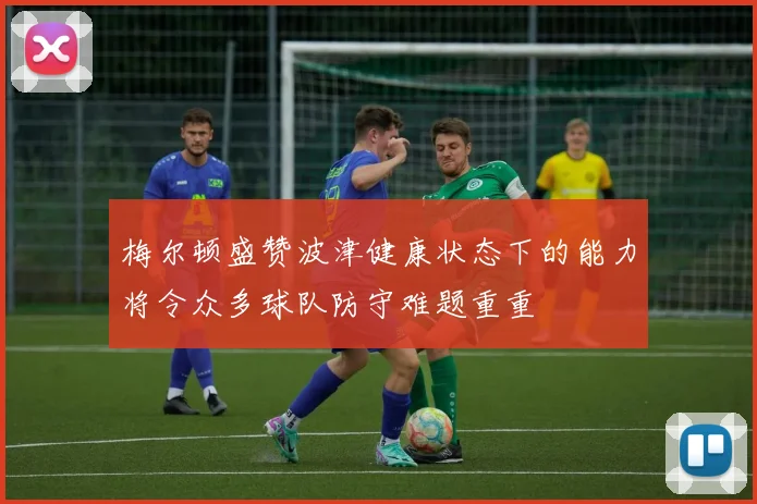梅尔顿盛赞波津健康状态下的能力将令众多球队防守难题重重