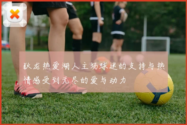 狄龙热爱湖人主场球迷的支持与热情感受到无尽的爱与动力