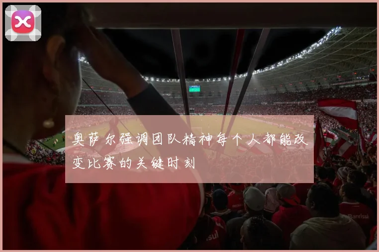 奥萨尔强调团队精神每个人都能改变比赛的关键时刻