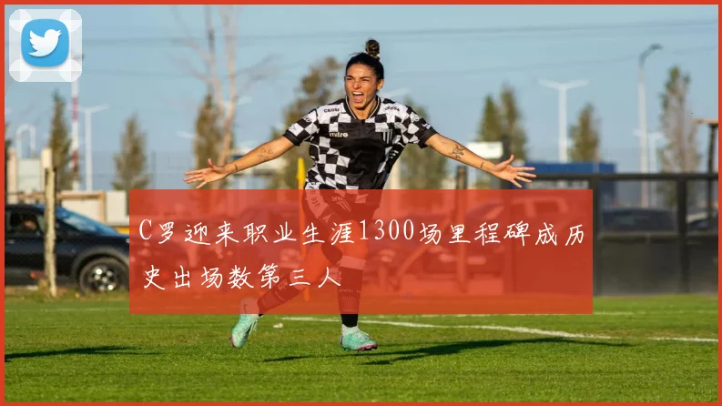 C罗迎来职业生涯1300场里程碑成历史出场数第三人