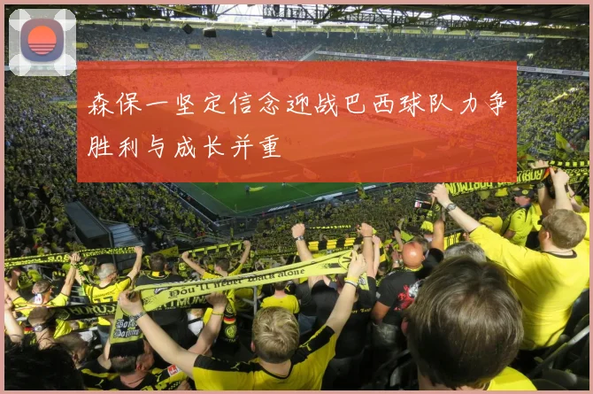 森保一坚定信念迎战巴西球队力争胜利与成长并重