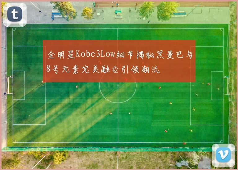 全明星Kobe3Low细节揭秘黑曼巴与8号元素完美融合引领潮流