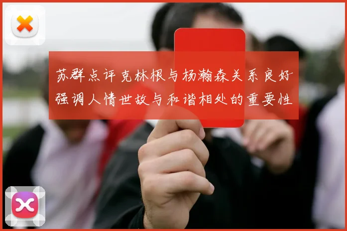 苏群点评克林根与杨瀚森关系良好强调人情世故与和谐相处的重要性