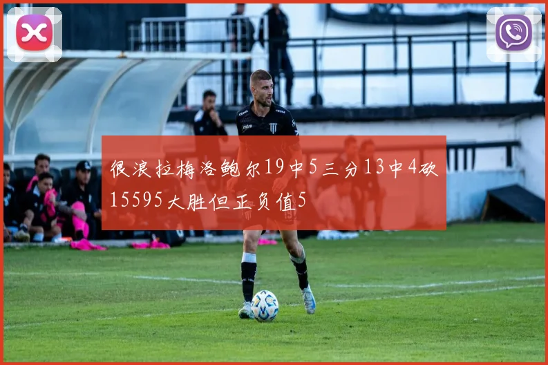 很浪拉梅洛鲍尔19中5三分13中4砍15595大胜但正负值5