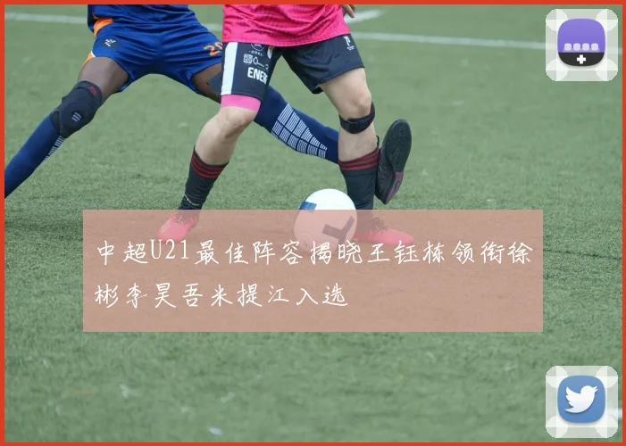 中超U21最佳阵容揭晓王钰栋领衔徐彬李昊吾米提江入选