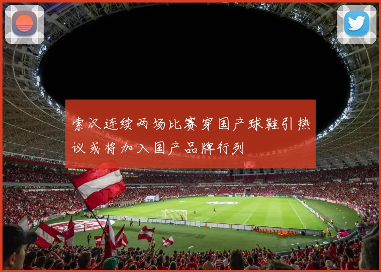 索汉连续两场比赛穿国产球鞋引热议或将加入国产品牌行列
