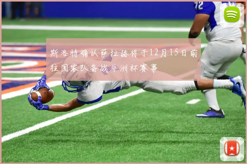 斯洛特确认萨拉赫将于12月15日前往国家队备战非洲杯赛事
