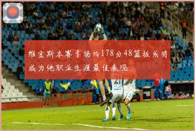 维金斯本赛季场均178分48篮板或将成为他职业生涯最佳表现