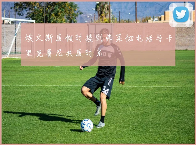 埃文斯度假时接到弗莱彻电话与卡里克鲁尼共度时光
