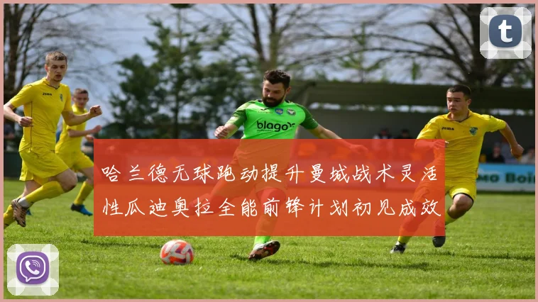哈兰德无球跑动提升曼城战术灵活性瓜迪奥拉全能前锋计划初见成效