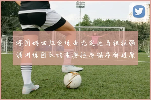 塔图姆回归合练尚无定论马祖拉强调训练团队的重要性与循序渐进原则