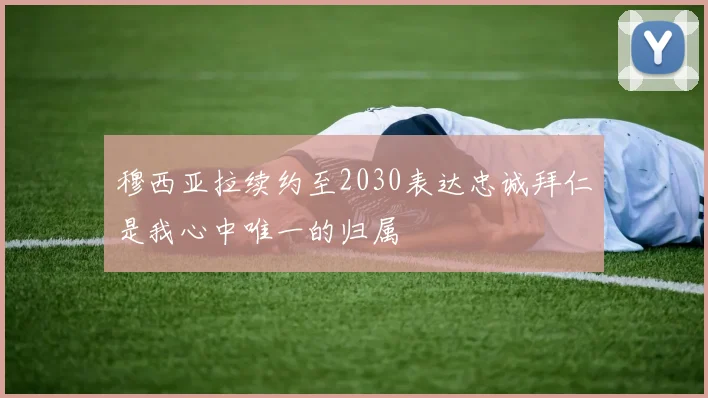 穆西亚拉续约至2030表达忠诚拜仁是我心中唯一的归属