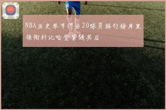 NBA历史单节得分20球员排行榜库里领衔科比哈登紧随其后