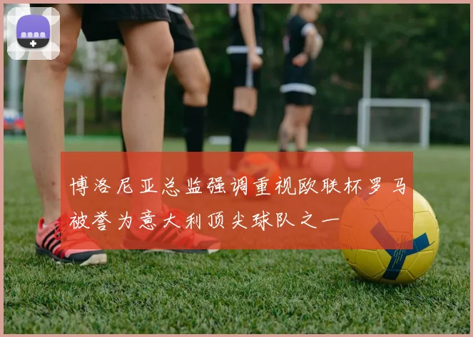 博洛尼亚总监强调重视欧联杯罗马被誉为意大利顶尖球队之一