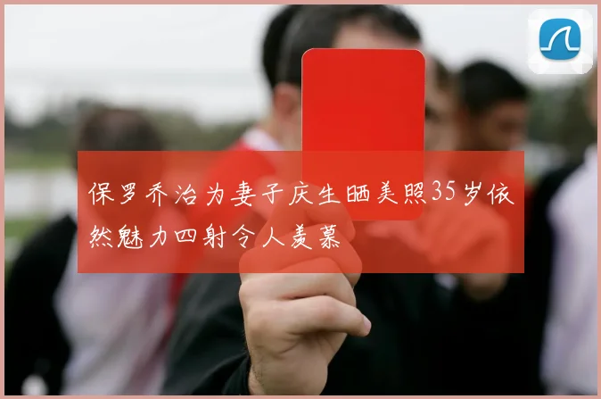 保罗乔治为妻子庆生晒美照35岁依然魅力四射令人羡慕