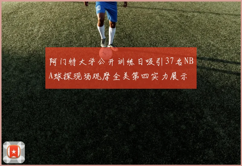 阿门特大学公开训练日吸引37名NBA球探现场观摩全美第四实力展示