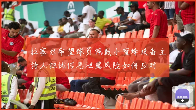 拉塞尔希望球员佩戴小蜜蜂设备主持人担忧信息泄露风险如何应对