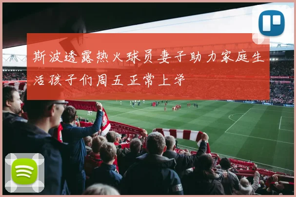 斯波透露热火球员妻子助力家庭生活孩子们周五正常上学