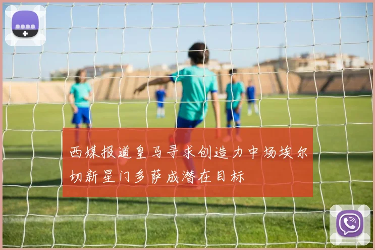 西媒报道皇马寻求创造力中场埃尔切新星门多萨成潜在目标
