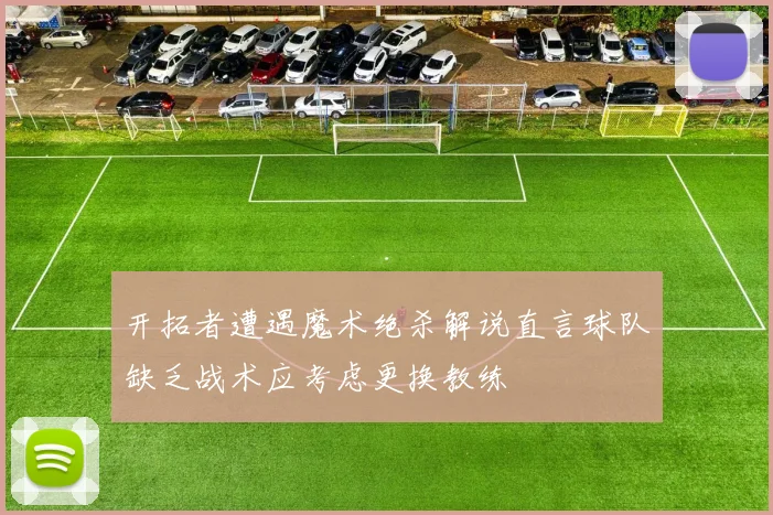 开拓者遭遇魔术绝杀解说直言球队缺乏战术应考虑更换教练