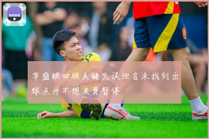 华盛顿回顾关键失误坦言未找到出球点并不想浪费暂停