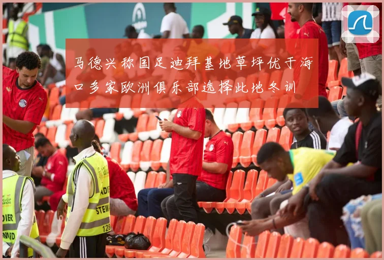马德兴称国足迪拜基地草坪优于海口多家欧洲俱乐部选择此地冬训