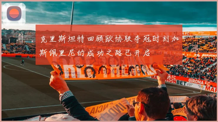 克里斯坦特回顾欧协联夺冠时刻加斯佩里尼的成功之路已开启