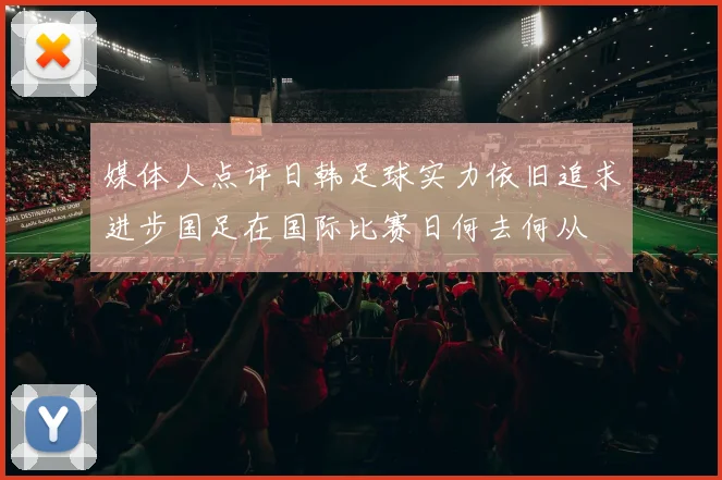 媒体人点评日韩足球实力依旧追求进步国足在国际比赛日何去何从