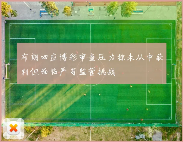 布朗回应博彩审查压力称未从中获利但面临严苛监管挑战