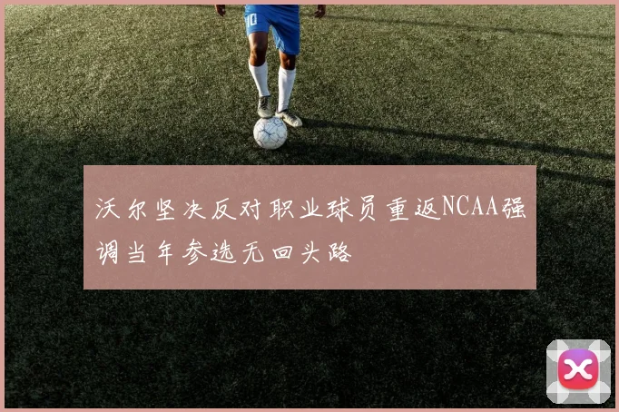 沃尔坚决反对职业球员重返NCAA强调当年参选无回头路