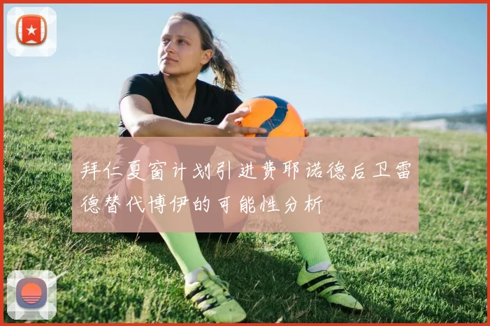 拜仁夏窗计划引进费耶诺德后卫雷德替代博伊的可能性分析