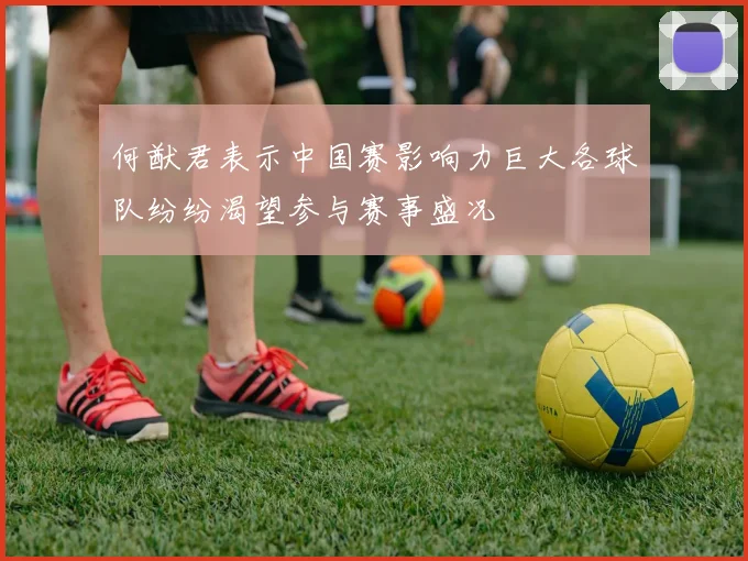 何猷君表示中国赛影响力巨大各球队纷纷渴望参与赛事盛况