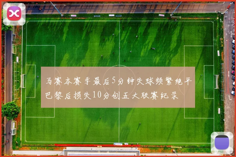 马赛本赛季最后5分钟失球频繁绝平巴黎后损失10分创五大联赛纪录
